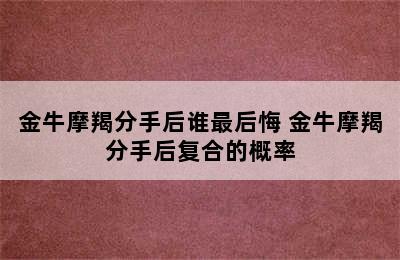 金牛摩羯分手后谁最后悔 金牛摩羯分手后复合的概率